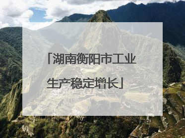 湖南衡阳市工业生产稳定增长
