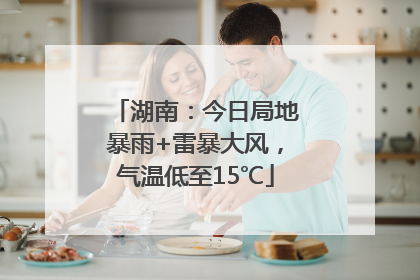 湖南：今日局地暴雨+雷暴大风，气温低至15℃