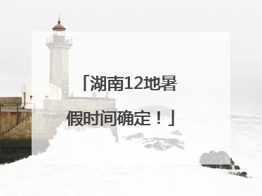湖南12地暑假时间确定！
