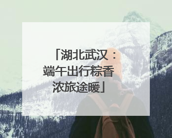 湖北武汉：端午出行粽香浓旅途暖