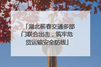 湖北蕲春交通多部门联合出击，筑牢危货运输安全防线
