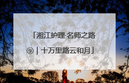 湘江护理·名师之路⑨｜十万里路云和月