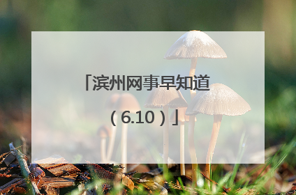 滨州网事早知道（6.10）