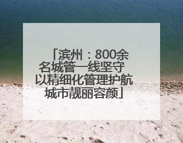 滨州：800余名城管一线坚守 以精细化管理护航城市靓丽容颜
