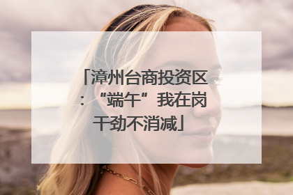 漳州台商投资区：“端午”我在岗 干劲不消减