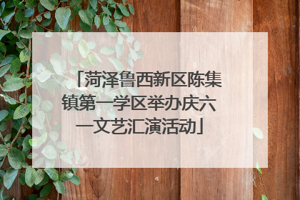 菏泽鲁西新区陈集镇第一学区举办庆六一文艺汇演活动