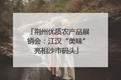 荆州优质农产品展销会：江汉“美味”亮相沙市码头