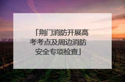 荆门消防开展高考考点及周边消防安全专项检查