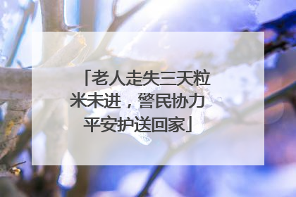 老人走失三天粒米未进，警民协力平安护送回家