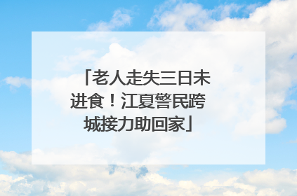 老人走失三日未进食！江夏警民跨城接力助回家
