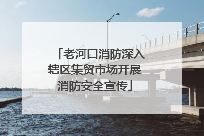 老河口消防深入辖区集贸市场开展消防安全宣传