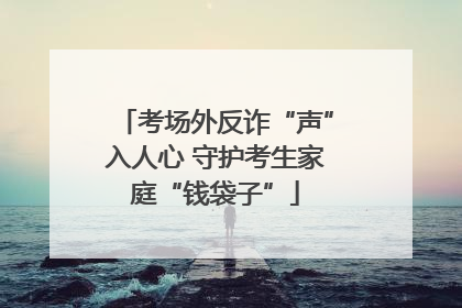 考场外反诈“声”入人心 守护考生家庭“钱袋子”