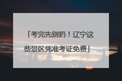 考完先别扔！辽宁这些景区凭准考证免费