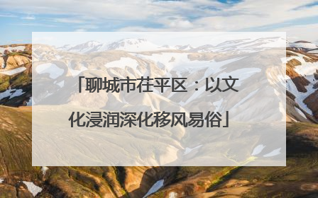 聊城市茌平区：以文化浸润深化移风易俗