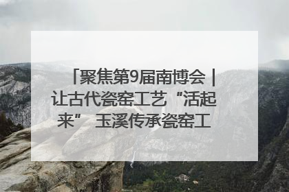 聚焦第9届南博会｜让古代瓷窑工艺“活起来” 玉溪传承瓷窑工艺将出展南博会