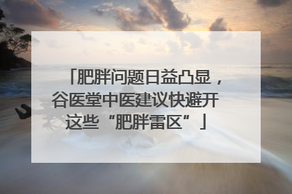肥胖问题日益凸显，谷医堂中医建议快避开这些“肥胖雷区”