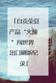 自贡荣县产品“火辣”闯世界 出口刷新纪录