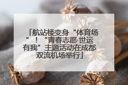 航站楼变身“体育场”！“青春志愿·世运有我”主题活动在成都双流机场举行