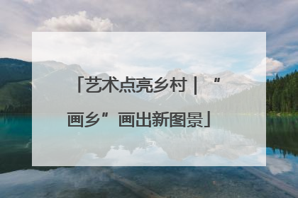 艺术点亮乡村｜“画乡”画出新图景