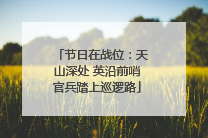 节日在战位：天山深处 英沿前哨官兵踏上巡逻路