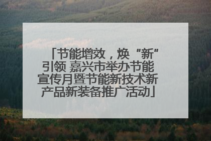 节能增效，焕“新”引领 嘉兴市举办节能宣传月暨节能新技术新产品新装备推广活动