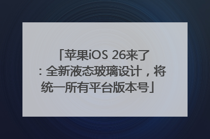 苹果iOS 26来了：全新液态玻璃设计，将统一所有平台版本号
