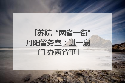 苏皖“两省一街”丹阳警务室：进一扇门 办两省事
