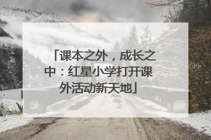 课本之外，成长之中：红星小学打开课外活动新天地