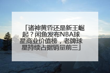 诸神黄昏还是新王崛起？闲鱼发布NBA球星商业价值榜，老牌球星持续占据销量前三