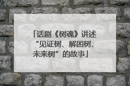 话剧《树魂》讲述“见证树、解困树、未来树”的故事