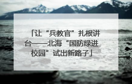 让“兵教官”扎根讲台——北海“国防绿进校园”试出新路子