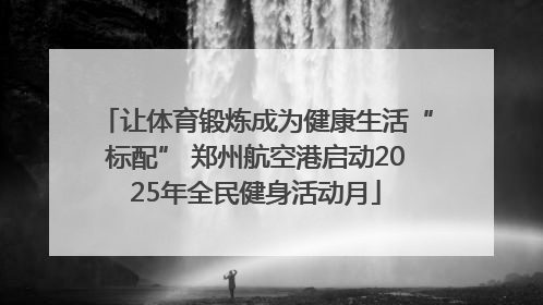 让体育锻炼成为健康生活“标配” 郑州航空港启动2025年全民健身活动月