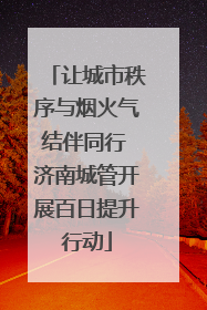 让城市秩序与烟火气结伴同行 济南城管开展百日提升行动