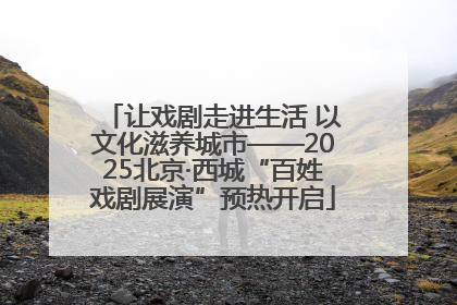 让戏剧走进生活 以文化滋养城市——2025北京·西城“百姓戏剧展演”预热开启