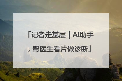 记者走基层｜AI助手，帮医生看片做诊断