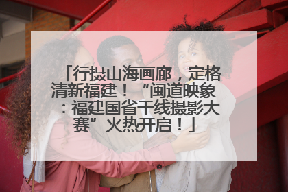 行摄山海画廊，定格清新福建！“闽道映象：福建国省干线摄影大赛”火热开启！