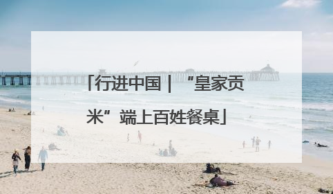 行进中国｜“皇家贡米”端上百姓餐桌