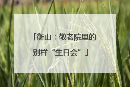 衡山：敬老院里的别样“生日会”