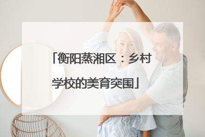 衡阳蒸湘区：乡村学校的美育突围