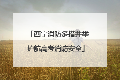 西宁消防多措并举护航高考消防安全