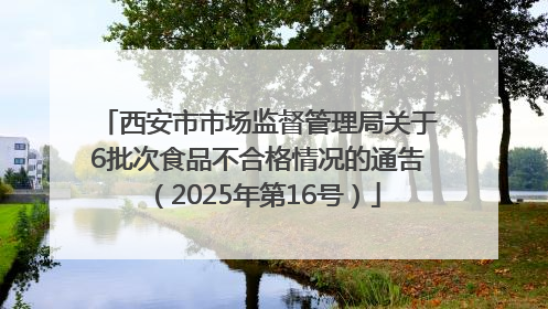 西安市市场监督管理局关于6批次食品不合格情况的通告（2025年第16号）