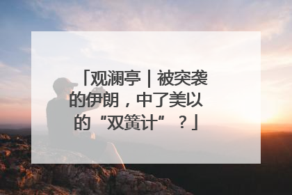 观澜亭｜被突袭的伊朗，中了美以的“双簧计”？
