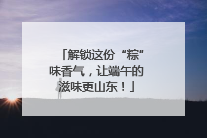 解锁这份“粽”味香气，让端午的滋味更山东！