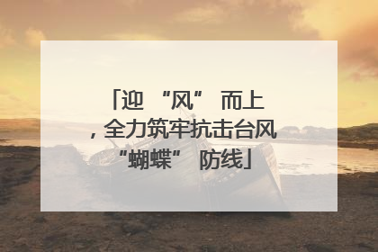 迎 “风” 而上，全力筑牢抗击台风 “蝴蝶” 防线