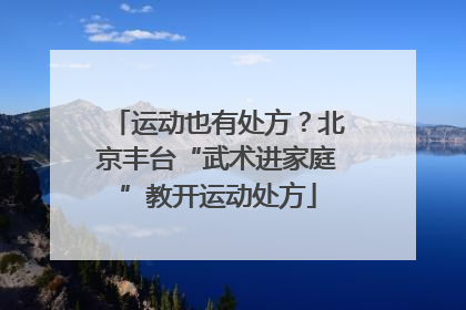 运动也有处方？北京丰台“武术进家庭”教开运动处方