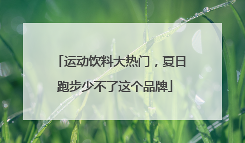 运动饮料大热门，夏日跑步少不了这个品牌