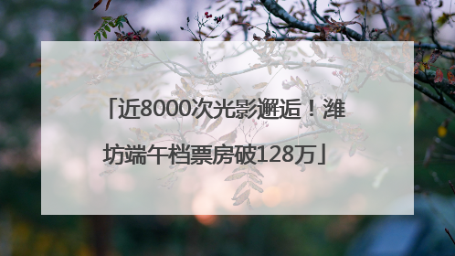 近8000次光影邂逅！潍坊端午档票房破128万