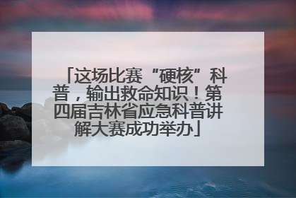 这场比赛“硬核”科普，输出救命知识！第四届吉林省应急科普讲解大赛成功举办