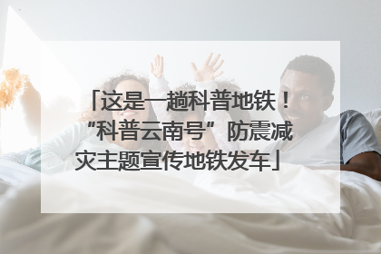 这是一趟科普地铁！“科普云南号”防震减灾主题宣传地铁发车