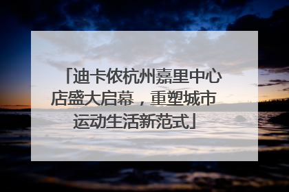 迪卡侬杭州嘉里中心店盛大启幕，重塑城市运动生活新范式